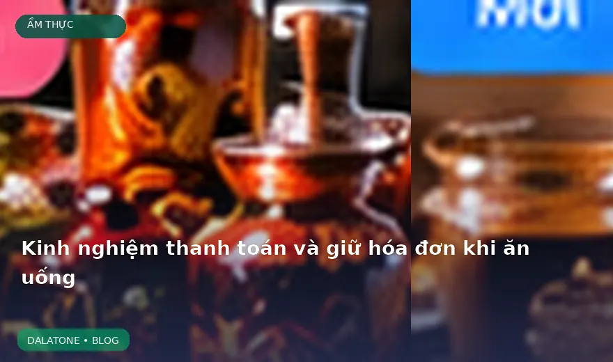 Kinh nghiệm thanh toán và giữ hóa đơn khi ăn uống