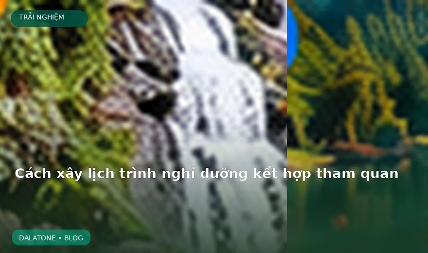 Cách xây lịch trình nghỉ dưỡng kết hợp tham quan